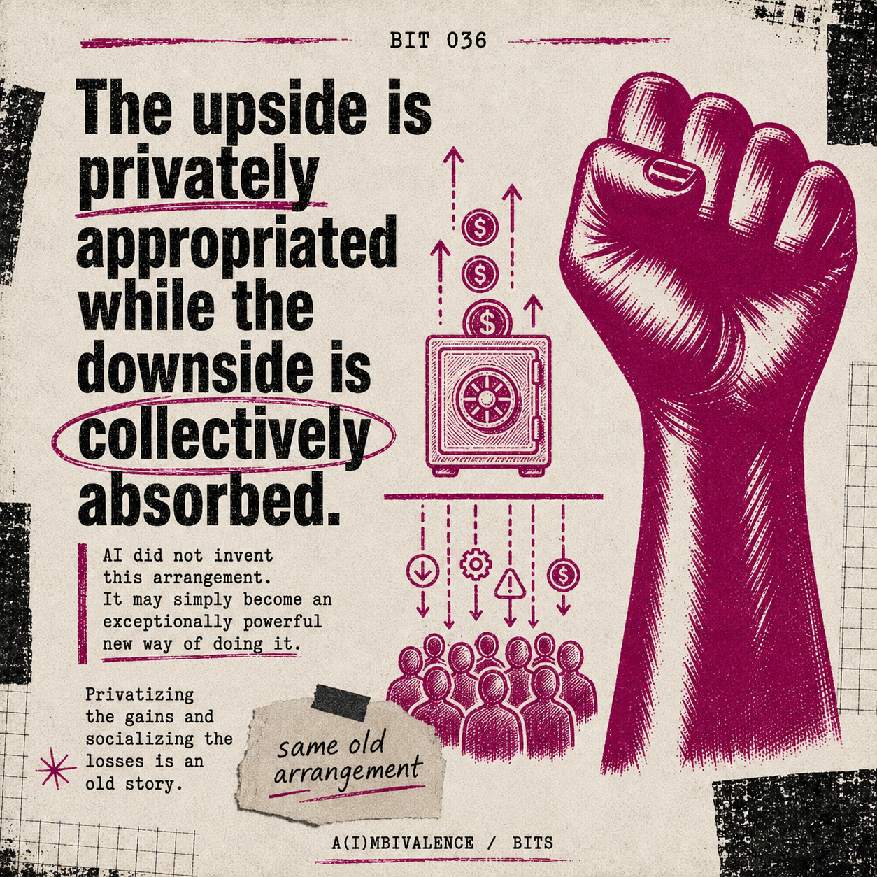 Bit 036 cover card, Privatized Upside, Socialized Downside: On who captures the value of AI and who absorbs the cost, and why that distribution shapes how much risk gets taken.